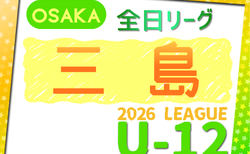 2026年度 4種リーグU-12（全日リーグ）三島地区予選（大阪）　開幕！5/9結果速報！大会概要掲載！日程･組合せ情報募集