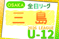 2026年度 4種リーグU-12（全日リーグ）三島地区予選（大阪）　例年5月開幕！大会概要掲載！日程･組合せ情報募集