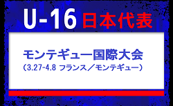 【U-16日本代表】モンテギュー国際大会(3.27-4.8 フランス/モンテギュー)メンバー・スケジュール発表!