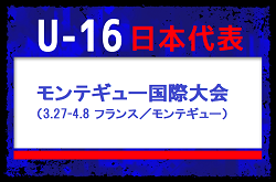 【U-16日本代表】モンテギュー国際大会（3.27-4.8 フランス／モンテギュー）メンバー・スケジュール発表！