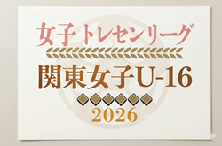 関東トレセンリーグ女子U-16 2026　例年4月開幕！大会情報・参加メンバー募集中！