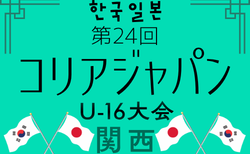 2026年度 第24回コリア・ジャパンU-16大会 関西 6/14までの判明分結果掲載!次戦判明分6/27 組合せ・日程情報募集