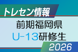 【メンバー】2026年度 前期福岡県 U-13トレーニングセンター研修生候補者(1次選考結果)掲載！