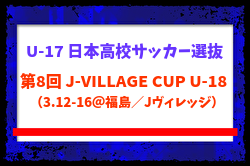 【U-17日本高校サッカー選抜】第8回 J-VILLAGE CUP U-18（3.12-16 福島／Jヴィレッジ）メンバー・スケジュール掲載！　
