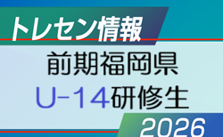 2026年度 前期福岡県 U-14トレーニングセンター研修生候補者(1次選考結果)掲載！