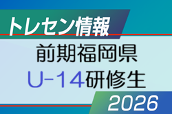【メンバー】2026年度 前期福岡県 U-14トレーニングセンター研修生候補者(1次選考結果)掲載！