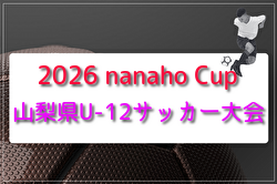 2026 nanaho Cup 山梨県U-12サッカー大会（関東大会山梨県予選）