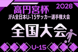 2026年度 高円宮杯JFA全日本U-15サッカー選手権 全国大会 12/12～開催！組合せ募集