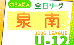 2026年度 4種リーグU-12（全日リーグ）泉南地区予選（大阪）　開幕！5/9結果速報！大会概要掲載！日程･組合せ情報募集