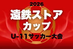 2026年度 第27回 遠鉄ストアカップU-11（静岡）組み合わせ掲載！開会式 4/4、予選リーグ5/9～6/27､12/5～1/23、決勝トーナメントは2027/2/21開催！