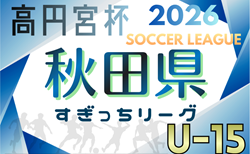 2026年度 高円宮杯U-15秋田県すぎっちリーグ 4/11,12結果掲載！組合せ掲載！次回4/18,19