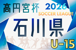 高円宮杯 JFA U-15サッカーリーグ2026 第19回石川県リーグ1部･2部･3部   リーグ表掲載！開催判明日4/5  詳細日程募集！