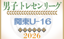 速報！2026年度 関東トレセン交流戦U-16 第1節4/26全結果掲載！全都県メンバー記事作成中！第2節5/24組合せ掲載！情報ありがとうございます！