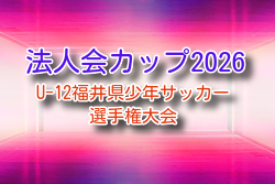 法人会カップ2026 U-12福井県少年サッカー選手権大会 例年6月開催！組合せ・日程募集