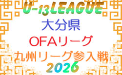 2026年度 U-13サッカーリーグ 2026 OFAリーグ (U-13九州リーグ参入戦 大分県予選)6/6結果判明分掲載! 組合せ募集!次回6/13開催