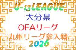 2026年度 U-13サッカーリーグ 2026 OFAリーグ （U-13九州リーグ参入戦 大分県予選）6/6結果判明分掲載！ 組合せ募集！次回6/13開催
