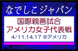 【なでしこジャパン（日本女子代表）】メンバー・スケジュール掲載！国際親善試合 アメリカ女子代表戦（4/11.14.17 @アメリカ）