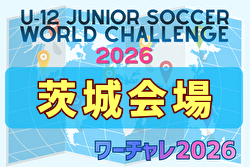 U-12ジュニアサッカーワールドチャレンジ  ワーチャレ予選2026 茨城会場　4/18,19開催！組合せ掲載