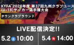 ※5/4追加!!【九州 5/2 LIVE配信のお知らせ】KYFA 2026年度 第37回九州クラブユース(U-18)サッカー選手権大会 タウンクラブラウンド