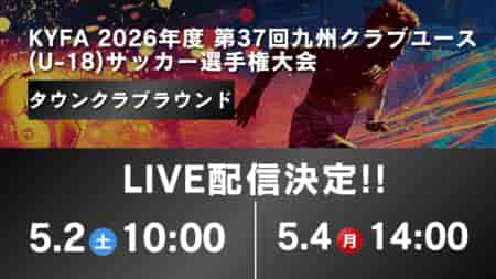 ※5/4追加!!【九州 5/2 LIVE配信のお知らせ】KYFA 2026年度 第37回九州クラブユース(U-18)サッカー選手権大会 タウンクラブラウンド