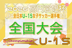 2026年度 高円宮妃杯 JFA第31回全日本U-15女子サッカー選手権大会 12/5開幕！地域リーグ戦情報掲載中