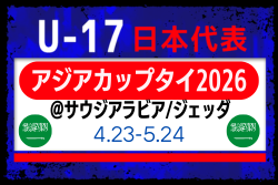 【U-17日本代表】AFC U17アジアカップ サウジアラビア2026（4.23-5.24 サウジアラビア/ジェッダ）メンバー・スケジュール掲載！