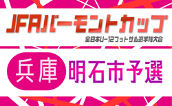 2026年度 JFAバーモントカップ 第36回全日本U-12フットサル選手権大会 兵庫県大会 明石予選　予選1次リーグ5/10結果掲載！5/24予選2次リーグ組合せ掲載