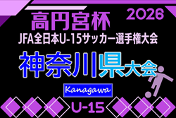 2026年度 高円宮杯JFA全日本U-15サッカー選手権 神奈川県大会 関東大会へは2枠!上位60チーム出場、組合せ掲載!9/5開幕!出場チーム情報も掲載!情報ありがとうございます!