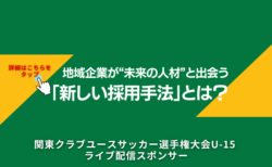 地域企業が“未来の人材”と出会う新しい採用手法とは？〜関東クラブユースサッカー選手権大会U-15が生む接点〜