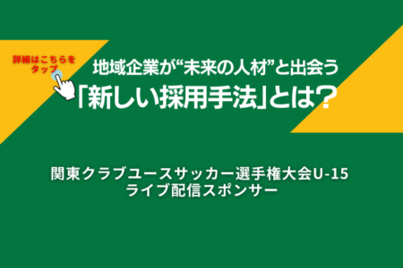 地域企業が“未来の人材”と出会う新しい採用手法とは？〜関東クラブユースサッカー選手権大会U-15が生む接点〜