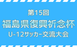 2026年度 第15回福島県復興祈念杯U-12サッカー交流大会  要項掲載！5/30,31開催！組合せ募集
