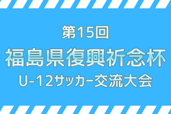 2026年度 第15回福島県復興祈念杯U-12サッカー交流大会  要項掲載！5/30,31開催！組合せ募集