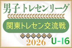 速報！2026年度 関東トレセン交流戦U-16 第1節4/26全結果掲載！全都県メンバー記事掲載！第2節5/24組合せ掲載！情報ありがとうございます！