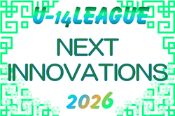2026 NEXT INNOVATIONSリーグ（関西）U-14  例年4月～開催！組合せ・リーグ表掲載　情報ありがとうございます　日程詳細情報募集