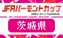 2026年度 JFAバーモントカップ第36回全日本U-12フットサル選手権大会 茨城県大会 組合せ掲載!1次ラウンド7/4開催!