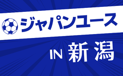 2026年度 ジャパンユースIN新潟 組合せ掲載!予選リーグ8/8,9、順位トーナメント・リーグ8/10,11開催
