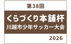 2026年度 第38回くらづくり本舗杯川越市少年サッカー大会 埼玉 組合せ掲載!5/31,6/7開催