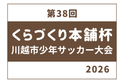2026年度 第38回くらづくり本舗杯川越市少年サッカー大会 埼玉   代表者会議5/24、5/31,6/7開催　組合せ募集！