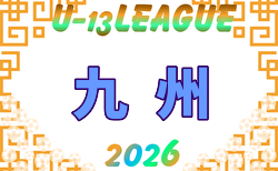 U-13地域サッカーリーグ2026九州 5/30,31結果速報! 組合せ・リーグ戦表掲載!