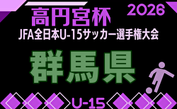 2026年度 JFA 高円宮杯 第38回全日本U-15サッカー選手権 群馬県大会 8/22開幕！大会要項掲載！組合せ募集