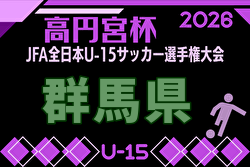 2026年度 高円宮杯JFA 第38回全日本U-15サッカー選手権 群馬県大会 例年8月開催！日程・組合せ募集