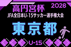 2026年度 高円宮杯 第38回全日本ユース（U-15）サッカー選手権 東京予選 1･2回戦6/6,結果速報！組合せ掲載！