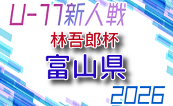 2026年度 林吾郎杯 第54回富山県Ｕ-11サッカー交歓会（富山）組合せ掲載！予選リーグ9/5～10/18、決勝トーナメント11/7～22開催