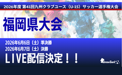 【福岡 6/6,7 LIVE配信のお知らせ】2026年度 第41回福岡県クラブユース（U-15）サッカー選手権 福岡県大会  準決勝・決勝