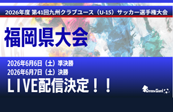 【福岡 6/6,7 LIVE配信のお知らせ】2026年度 第41回福岡県クラブユース(U-15)サッカー選手権 福岡県大会 準決勝・決勝