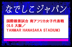 【なでしこジャパン（日本女子代表）】メンバー・スケジュール発表！　国際親善試合 南アフリカ女子代表戦（6.6 大阪／YANMAR HANASAKA STADIUM）