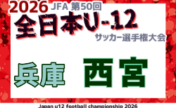 2026年度 JFA第50回 全日本U-12サッカー選手権大会 兼 西宮U-12サッカー大会(兵庫) 1・2回戦9/19判明分結果掲載!次戦9/27 引き続き未判明分の組合せ・結果情報募集