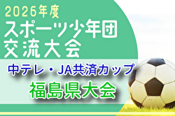 2026年度中テレ・JA共済カップ第45回福島県U-12サッカー選手権大会 例年6月開催！組合せ・日程募集