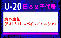 【U-20日本女子代表】 メンバー・スケジュール発表!海外遠征(5.31-6.11 スペイン/ムルシア)