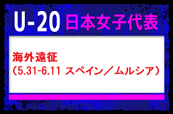 【U-20日本女子代表】 メンバー・スケジュール発表！海外遠征（5.31-6.11 スペイン／ムルシア）